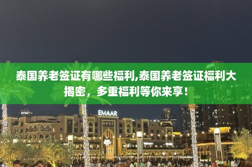 泰国养老签证有哪些福利,泰国养老签证福利大揭密，多重福利等你来享！