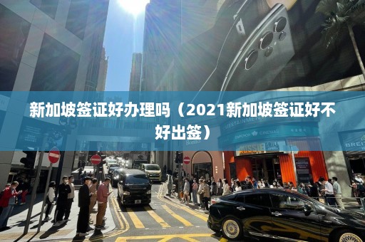 新加坡签证好办理吗（2021新加坡签证好不好出签）