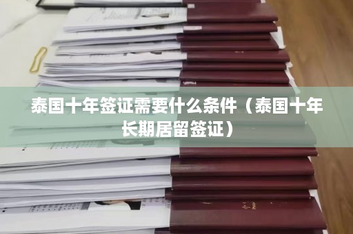 泰国十年签证需要什么条件（泰国十年长期居留签证）  第1张