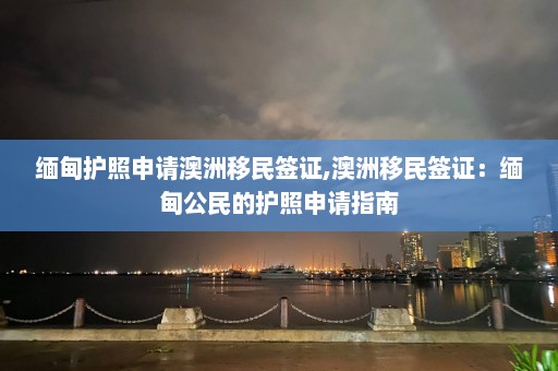 缅甸护照申请澳洲移民签证,澳洲移民签证：缅甸公民的护照申请指南