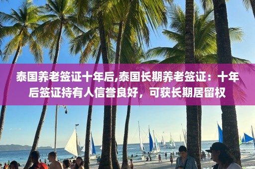 泰国养老签证十年后,泰国长期养老签证：十年后签证持有人信誉良好，可获长期居留权