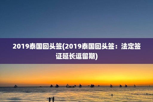 2019泰国回头签(2019泰国回头签：法定签证延长逗留期)