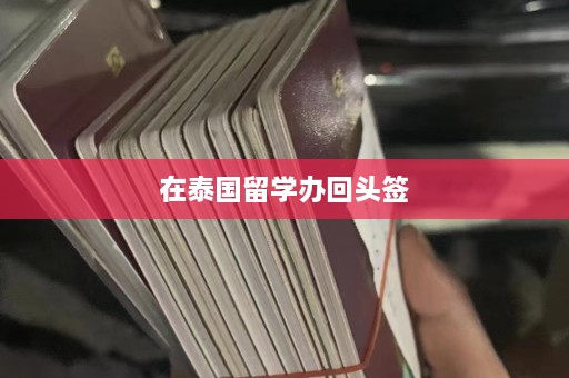 在泰国留学办回头签  第1张