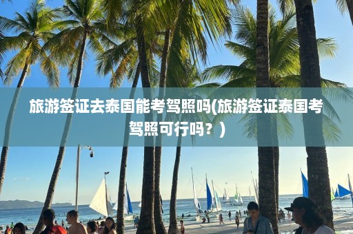 旅游签证去泰国能考驾照吗(旅游签证泰国考驾照可行吗？)