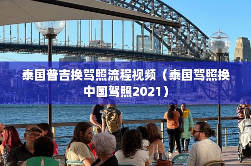 泰国普吉换驾照流程视频（泰国驾照换中国驾照2021）