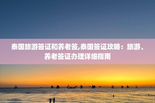 泰国旅游签证和养老签,泰国签证攻略：旅游、养老签证办理详细指南