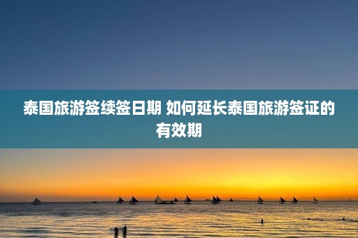 泰国旅游签续签日期 如何延长泰国旅游签证的有效期