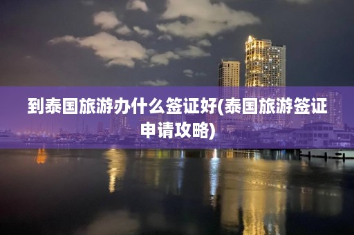 到泰国旅游办什么签证好(泰国旅游签证申请攻略)  第1张