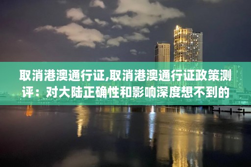 取消港澳通行证,取消港澳通行证政策测评：对大陆正确性和影响深度想不到的结局，结果出炉了