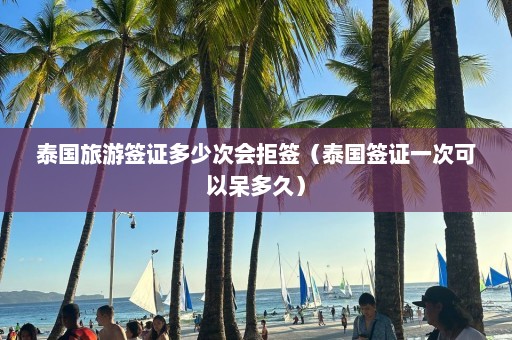 泰国旅游签证多少次会拒签（泰国签证一次可以呆多久）