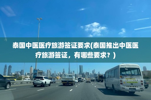 泰国中医医疗旅游签证要求(泰国推出中医医疗旅游签证，有哪些要求？)