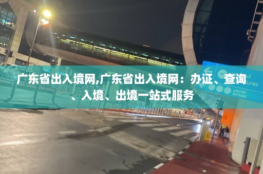 广东省出入境网,广东省出入境网：办证、查询、入境、出境一站式服务