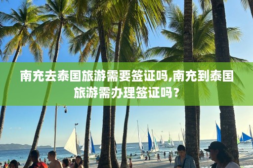 南充去泰国旅游需要签证吗,南充到泰国旅游需办理签证吗？  第1张