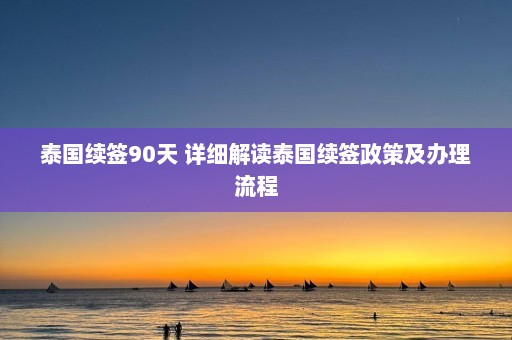 泰国续签90天 详细解读泰国续签政策及办理流程