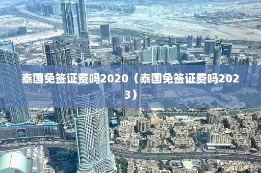 泰国免签证费吗2020（泰国免签证费吗2023）