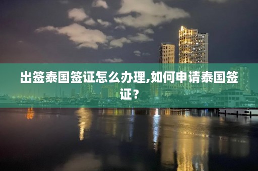 出签泰国签证怎么办理,如何申请泰国签证？  第1张