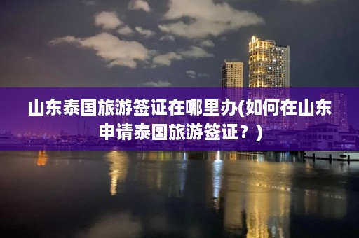 山东泰国旅游签证在哪里办(如何在山东申请泰国旅游签证？)  第1张