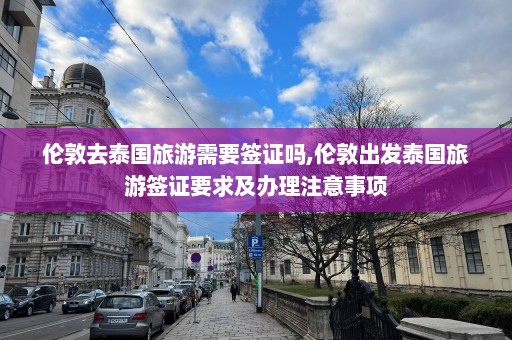 伦敦去泰国旅游需要签证吗,伦敦出发泰国旅游签证要求及办理注意事项