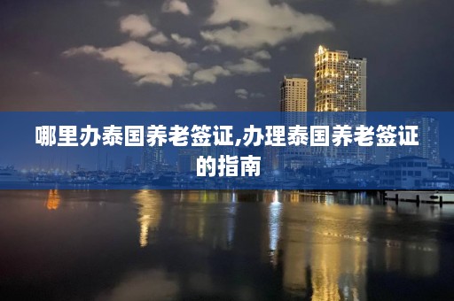 哪里办泰国养老签证,办理泰国养老签证的指南  第1张