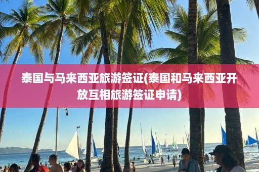 泰国与马来西亚旅游签证(泰国和马来西亚开放互相旅游签证申请)