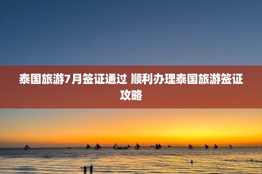 泰国旅游7月签证通过 顺利办理泰国旅游签证攻略