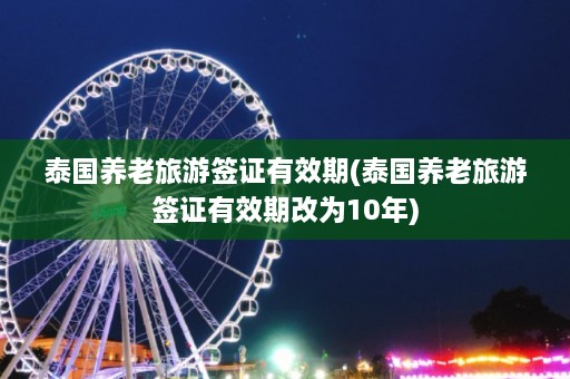 泰国养老旅游签证有效期(泰国养老旅游签证有效期改为10年)  第1张