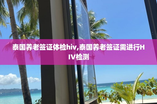 泰国养老签证体检hiv,泰国养老签证需进行HIV检测