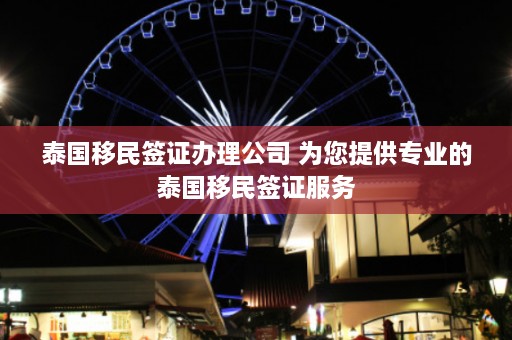 泰国移民签证办理公司 为您提供专业的泰国移民签证服务  第1张