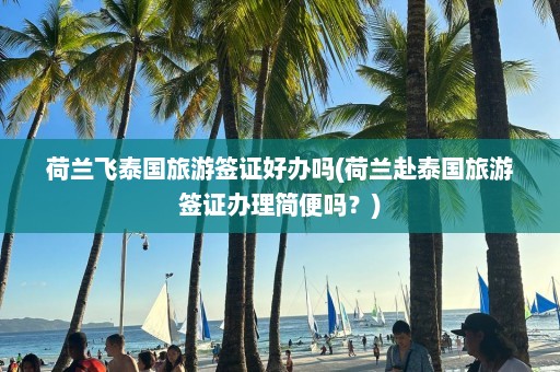 荷兰飞泰国旅游签证好办吗(荷兰赴泰国旅游签证办理简便吗？)