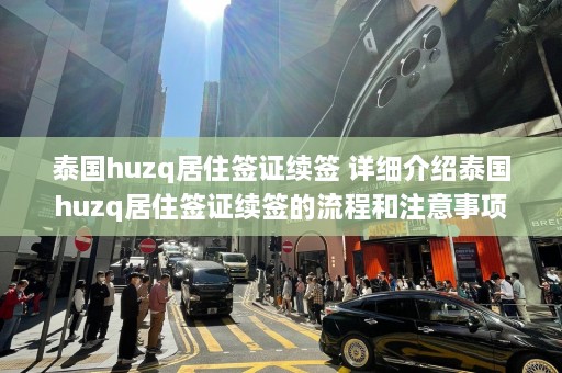 泰国huzq居住签证续签 详细介绍泰国huzq居住签证续签的流程和注意事项  第1张