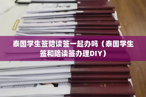 泰国学生签陪读签一起办吗（泰国学生签和陪读签办理DIY）  第1张