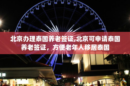 北京办理泰国养老签证,北京可申请泰国养老签证，方便老年人移居泰国