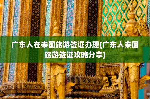 广东人在泰国旅游签证办理(广东人泰国旅游签证攻略分享)  第1张