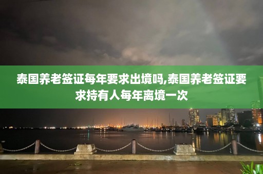 泰国养老签证每年要求出境吗,泰国养老签证要求持有人每年离境一次