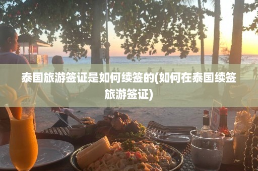 泰国旅游签证是如何续签的(如何在泰国续签旅游签证)