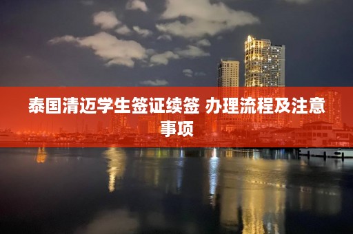 泰国清迈学生签证续签 办理流程及注意事项  第1张