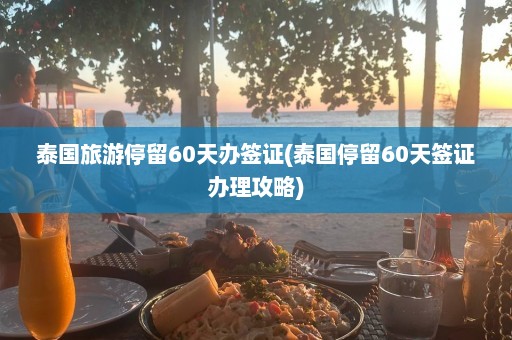 泰国旅游停留60天办签证(泰国停留60天签证办理攻略)