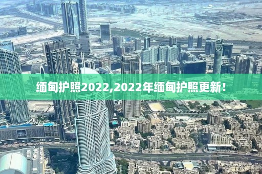 缅甸护照2022,2022年缅甸护照更新！