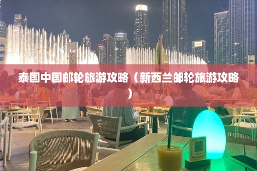 泰国中国邮轮旅游攻略（新西兰邮轮旅游攻略）