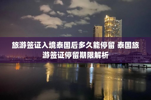 旅游签证入境泰国后多久能停留 泰国旅游签证停留期限解析  第1张