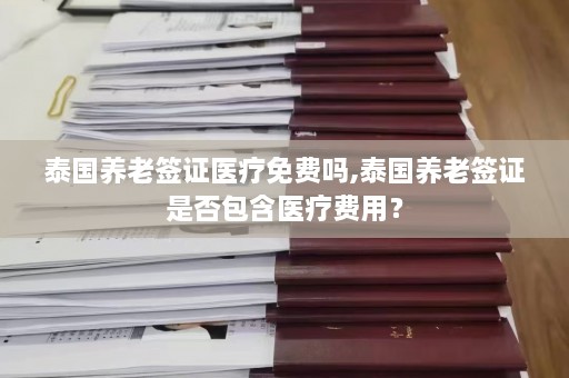 泰国养老签证医疗免费吗,泰国养老签证是否包含医疗费用？