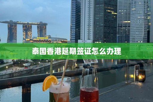 泰国香港延期签证怎么办理  第1张