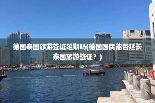 德国泰国旅游签证延期吗(德国国民能否延长泰国旅游签证？)