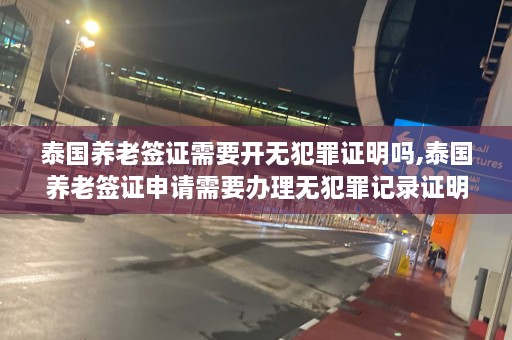 泰国养老签证需要开无犯罪证明吗,泰国养老签证申请需要办理无犯罪记录证明  第1张