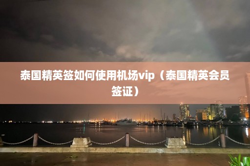 泰国精英签如何使用机场vip（泰国精英会员签证）