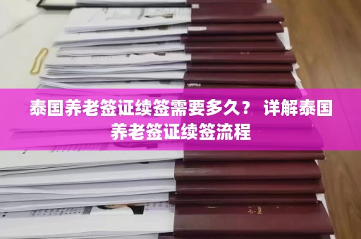 泰国养老签证续签需要多久？ 详解泰国养老签证续签流程  第1张