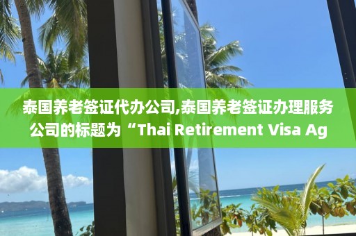 泰国养老签证代办公司,泰国养老签证办理服务公司的标题为“Thai Retirement Visa Agency” ，那么可以重写为“泰国养老签证办理服务公司名称”