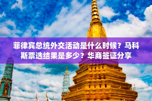 菲律宾总统外交活动是什么时候？马科斯票选结果是多少？华商签证分享