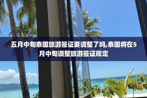 五月中旬泰国旅游签证要调整了吗,泰国将在5月中旬调整旅游签证规定