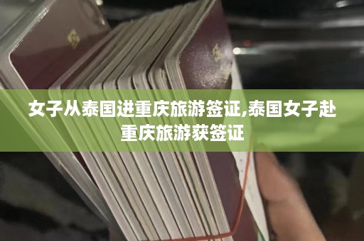 女子从泰国进重庆旅游签证,泰国女子赴重庆旅游获签证